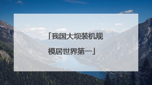 我国大坝装机规模居世界第一