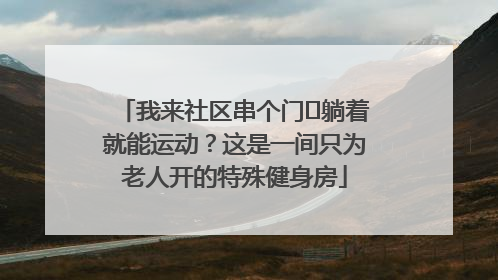 我来社区串个门⑯躺着就能运动？这是一间只为老人开的特殊健身房