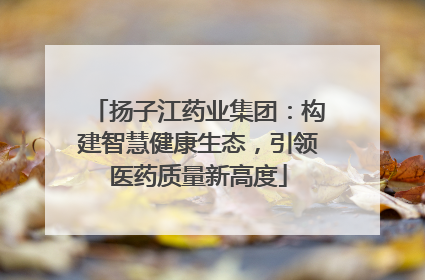 扬子江药业集团：构建智慧健康生态，引领医药质量新高度