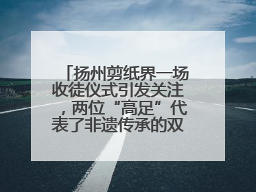 扬州剪纸界一场收徒仪式引发关注，两位“高足”代表了非遗传承的双轨力量