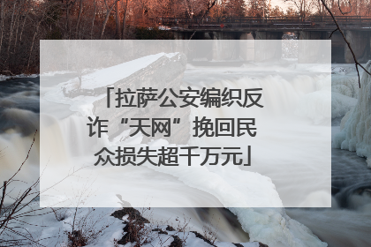 拉萨公安编织反诈“天网”挽回民众损失超千万元