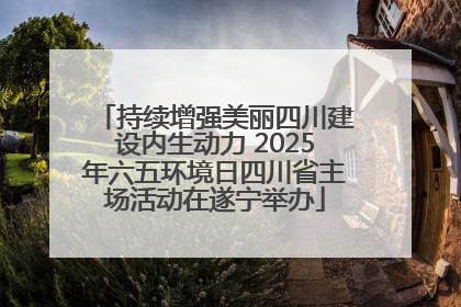 持续增强美丽四川建设内生动力 2025年六五环境日四川省主场活动在遂宁举办