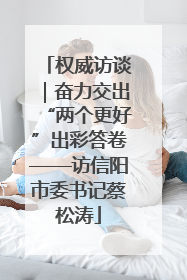 权威访谈｜奋力交出“两个更好”出彩答卷——访信阳市委书记蔡松涛