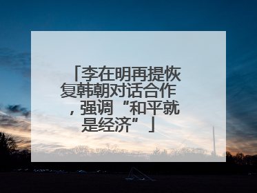 李在明再提恢复韩朝对话合作，强调“和平就是经济”