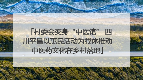 村委会变身“中医馆” 四川平昌以惠民活动为载体推动中医药文化在乡村落地