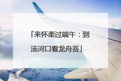 来怀柔过端午：到汤河口看龙舟赛