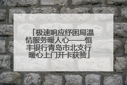 极速响应纾困局温情服务暖人心——恒丰银行青岛市北支行暖心上门开卡获赞