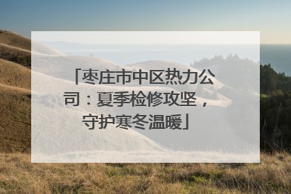 枣庄市中区热力公司：夏季检修攻坚，守护寒冬温暖