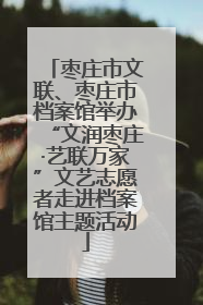 枣庄市文联、枣庄市档案馆举办“文润枣庄·艺联万家”文艺志愿者走进档案馆主题活动