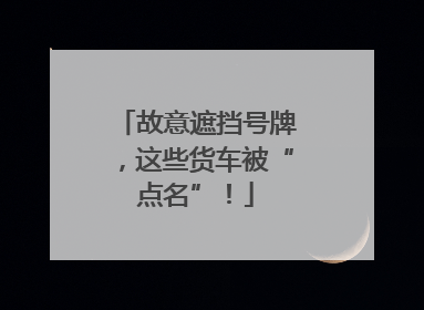 故意遮挡号牌，这些货车被“点名”！