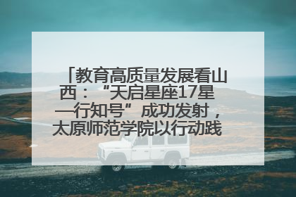 教育高质量发展看山西：“天启星座17星—行知号”成功发射，太原师范学院以行动践行行知精神