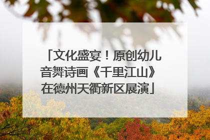 文化盛宴！原创幼儿音舞诗画《千里江山》在德州天衢新区展演