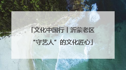 文化中国行丨沂蒙老区“守艺人”的文化匠心
