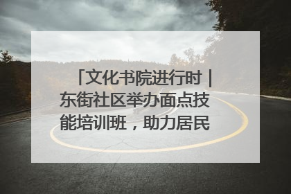 文化书院进行时｜东街社区举办面点技能培训班，助力居民就业创业！