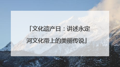 文化遗产日：讲述永定河文化带上的美丽传说