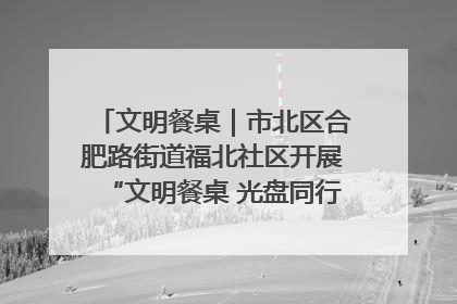 文明餐桌｜市北区合肥路街道福北社区开展“文明餐桌 光盘同行——小餐桌带动大文明”宣传活动