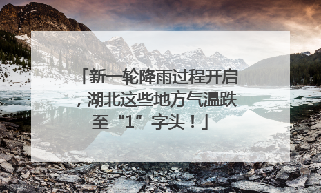 新一轮降雨过程开启，湖北这些地方气温跌至“1”字头！