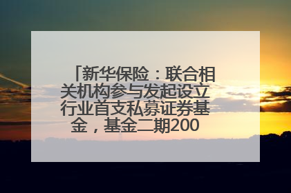 新华保险：联合相关机构参与发起设立行业首支私募证券基金，基金二期200亿元已募集完毕