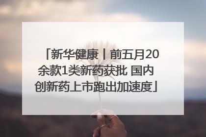 新华健康丨前五月20余款1类新药获批 国内创新药上市跑出加速度