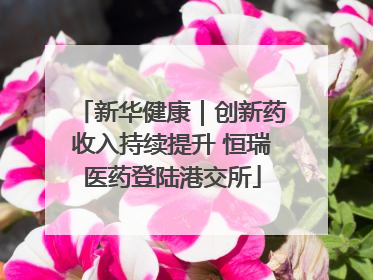 新华健康｜创新药收入持续提升 恒瑞医药登陆港交所