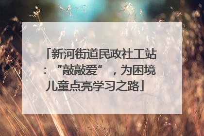 新河街道民政社工站：“敲敲爱”，为困境儿童点亮学习之路
