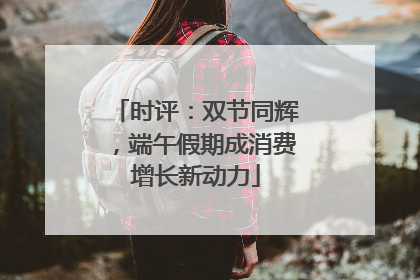 时评：双节同辉，端午假期成消费增长新动力