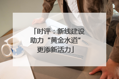 时评：新线建设助力“黄金水道”更添新活力