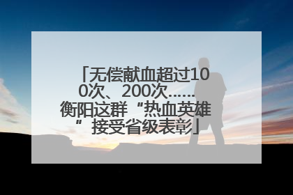 无偿献血超过100次、200次……衡阳这群“热血英雄”接受省级表彰