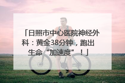 日照市中心医院神经外科：黄金38分钟，跑出生命“加速度”！