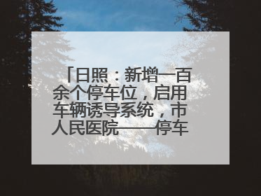 日照：新增一百余个停车位，启用车辆诱导系统，市人民医院——停车不缺位 “医”路更畅通