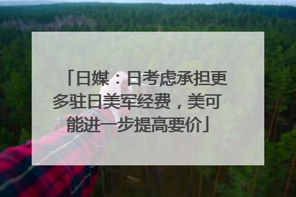 日媒：日考虑承担更多驻日美军经费，美可能进一步提高要价