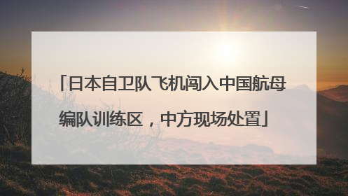 日本自卫队飞机闯入中国航母编队训练区，中方现场处置