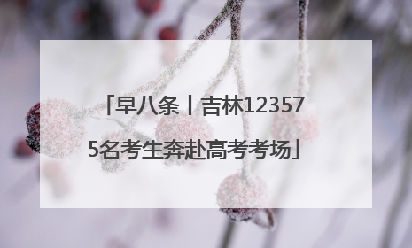 早八条丨吉林123575名考生奔赴高考考场