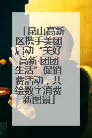 昆山高新区携手美团启动“美好高新·团团生活”促销费活动，共绘数字消费新图景