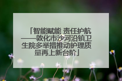 智能赋能 责任护航——敦化市沙河沿镇卫生院多举措推动护理质量再上新台阶