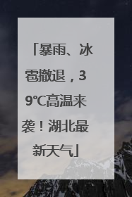 暴雨、冰雹撤退，39℃高温来袭！湖北最新天气