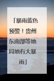 暴雨蓝色预警！贵州东南部等地局地有大暴雨