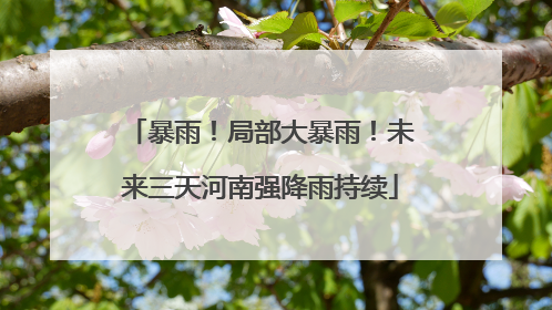 暴雨！局部大暴雨！未来三天河南强降雨持续