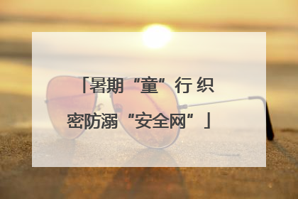 暑期“童”行 织密防溺“安全网”