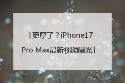更厚了？iPhone17 Pro Max最新视频曝光