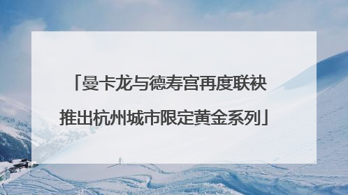 曼卡龙与德寿宫再度联袂 推出杭州城市限定黄金系列