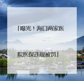 曝光！海口两家医院医保违规被罚