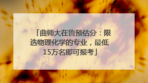 曲师大在鲁预估分：限选物理化学的专业，最低15万名即可报考