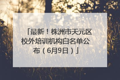 最新！株洲市天元区校外培训机构白名单公布（6月9日）