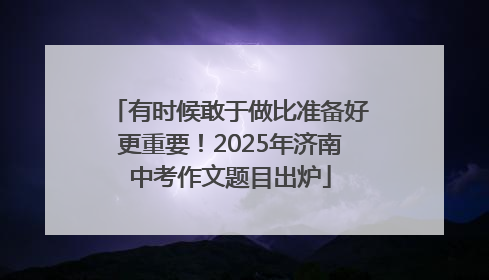 有时候敢于做比准备好更重要！2025年济南中考作文题目出炉