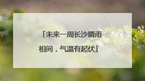 未来一周长沙晴雨相间，气温有起伏