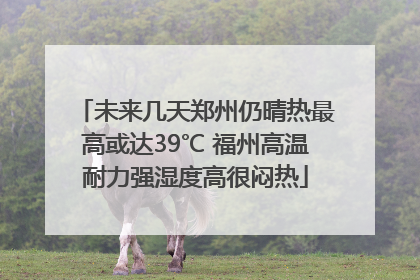 未来几天郑州仍晴热最高或达39℃ 福州高温耐力强湿度高很闷热