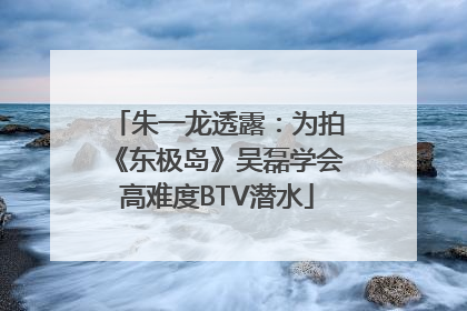 朱一龙透露：为拍《东极岛》吴磊学会高难度BTV潜水
