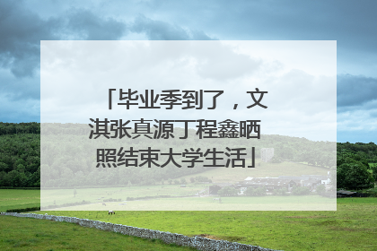 毕业季到了，文淇张真源丁程鑫晒照结束大学生活