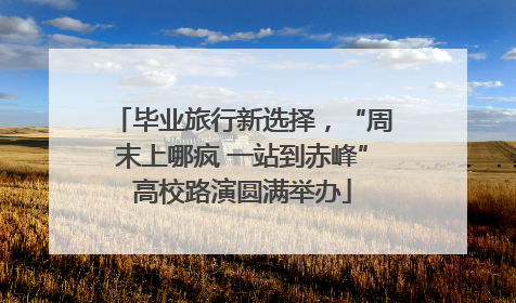毕业旅行新选择，“周末上哪疯 一站到赤峰”高校路演圆满举办